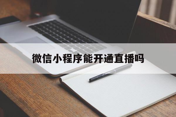 微信小程序能开通直播吗(微信小程序能开通直播吗怎么开),微信小程序能开通直播吗,账号,微信,app,第1张 微信小程序能开通直播吗(微信小程序能开通直播吗怎么开),微信小程序能开通直播吗(微信小程序能开通直播吗怎么开),微信小程序能开通直播吗,账号,微信,app,第1张