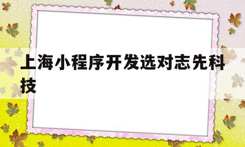 上海小程序开发选对志先科技的简单介绍,上海小程序开发选对志先科技,信息,百度,微信,第1张 上海小程序开发选对志先科技的简单介绍,上海小程序开发选对志先科技的简单介绍,上海小程序开发选对志先科技,信息,百度,微信,第1张