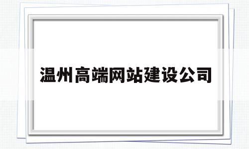 温州高端网站建设公司(温州高端网站建设公司哪家好),温州高端网站建设公司,信息,百度,微信,第1张 温州高端网站建设公司(温州高端网站建设公司哪家好),温州高端网站建设公司(温州高端网站建设公司哪家好),温州高端网站建设公司,信息,百度,微信,第1张