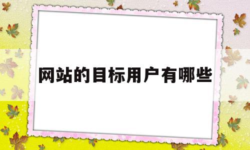 网站的目标用户有哪些(网站的目标用户有哪些特点),网站的目标用户有哪些(网站的目标用户有哪些特点),网站的目标用户有哪些,信息,百度,营销,第1张