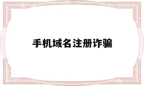 手机域名注册诈骗(手机域名注册骗局案例),手机域名注册诈骗(手机域名注册骗局案例),手机域名注册诈骗,信息,账号,浏览器,第1张