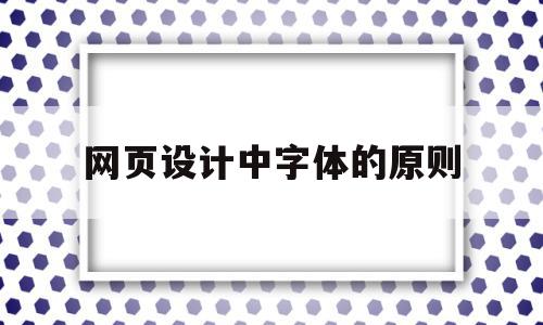 网页设计中字体的原则(网页设计中字体的原则是什么)