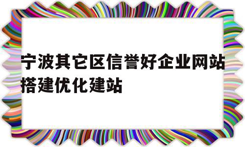 关于宁波其它区信誉好企业网站搭建优化建站的信息,关于宁波其它区信誉好企业网站搭建优化建站的信息,宁波其它区信誉好企业网站搭建优化建站,信息,浏览器,科技,第1张