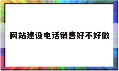 网站建设电话销售好不好做的简单介绍,网站建设电话销售好不好做,百度,营销,网站建设,第1张 网站建设电话销售好不好做的简单介绍,网站建设电话销售好不好做的简单介绍,网站建设电话销售好不好做,百度,营销,网站建设,第1张