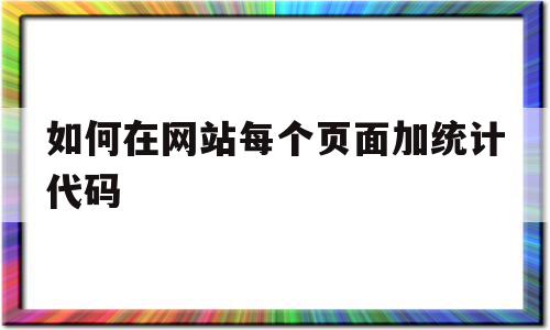 如何在网站每个页面加统计代码的简单介绍,如何在网站每个页面加统计代码,信息,营销,采集,第1张 如何在网站每个页面加统计代码的简单介绍,如何在网站每个页面加统计代码的简单介绍,如何在网站每个页面加统计代码,信息,营销,采集,第1张