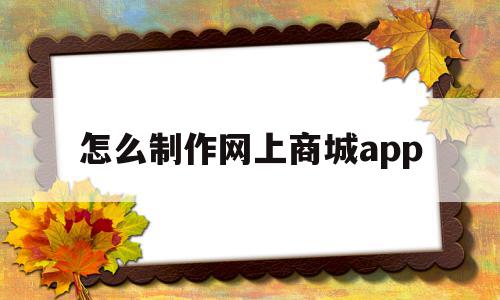 怎么制作网上商城app的简单介绍,怎么制作网上商城app的简单介绍,怎么制作网上商城app,源码,微信,APP,第1张