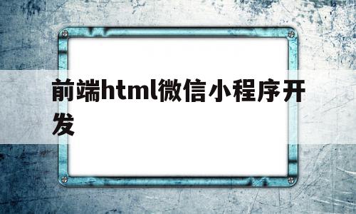 前端html微信小程序开发(前端html微信小程序开发教程),前端html微信小程序开发,账号,微信,APP,第1张 前端html微信小程序开发(前端html微信小程序开发教程),前端html微信小程序开发(前端html微信小程序开发教程),前端html微信小程序开发,账号,微信,APP,第1张