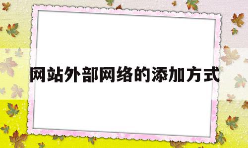 网站外部网络的添加方式的简单介绍,网站外部网络的添加方式,账号,高级,论坛,第1张 网站外部网络的添加方式的简单介绍,网站外部网络的添加方式的简单介绍,网站外部网络的添加方式,账号,高级,论坛,第1张