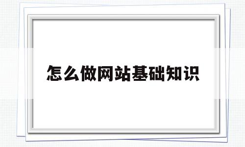 怎么做网站基础知识(怎么做网站基础知识答案),怎么做网站基础知识(怎么做网站基础知识答案),怎么做网站基础知识,信息,文章,视频,第1张
