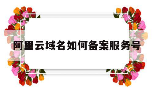 阿里云域名如何备案服务号的简单介绍,阿里云域名如何备案服务号的简单介绍,阿里云域名如何备案服务号,信息,账号,免费,第1张