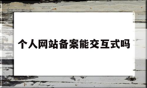 个人网站备案能交互式吗(个人网站备案后可以随意建站吗),个人网站备案能交互式吗,信息,百度,html,第1张 个人网站备案能交互式吗(个人网站备案后可以随意建站吗),个人网站备案能交互式吗(个人网站备案后可以随意建站吗),个人网站备案能交互式吗,信息,百度,html,第1张