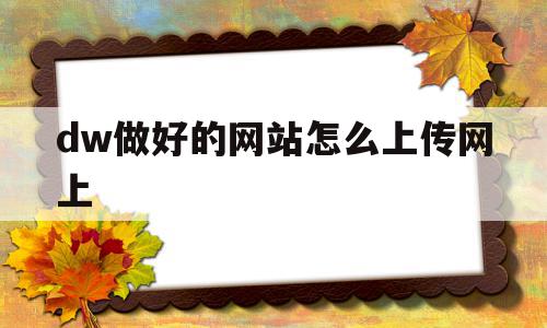 dw做好的网站怎么上传网上的简单介绍,dw做好的网站怎么上传网上,账号,微信,浏览器,第1张 dw做好的网站怎么上传网上的简单介绍,dw做好的网站怎么上传网上的简单介绍,dw做好的网站怎么上传网上,账号,微信,浏览器,第1张