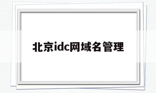 北京idc网域名管理的简单介绍,北京idc网域名管理的简单介绍,北京idc网域名管理,IDC,第1张