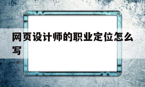 网页设计师的职业定位怎么写(网页设计师的职业定位怎么写的),网页设计师的职业定位怎么写(网页设计师的职业定位怎么写的),网页设计师的职业定位怎么写,信息,APP,小程序,第1张