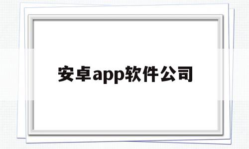 安卓app软件公司(安卓应用软件开发公司有哪些),安卓app软件公司(安卓应用软件开发公司有哪些),安卓app软件公司,信息,百度,账号,第1张