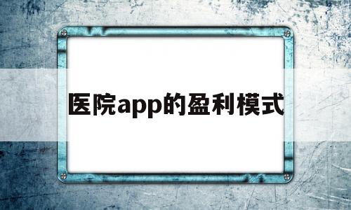 医院app的盈利模式(医院app的盈利模式是什么),医院app的盈利模式(医院app的盈利模式是什么),医院app的盈利模式,APP,营销,科技,第1张