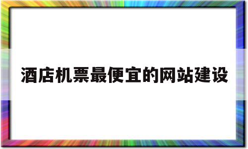 酒店机票最便宜的网站建设(酒店机票哪个平台便宜),酒店机票最便宜的网站建设,信息,文章,免费,第1张 酒店机票最便宜的网站建设(酒店机票哪个平台便宜),酒店机票最便宜的网站建设(酒店机票哪个平台便宜),酒店机票最便宜的网站建设,信息,文章,免费,第1张
