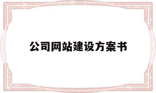 公司网站建设方案书(网站建设策划书方案)