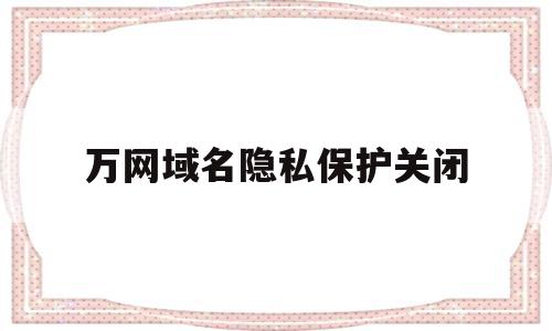万网域名隐私保护关闭(怎样取消网页防护隐私保护),万网域名隐私保护关闭(怎样取消网页防护隐私保护),万网域名隐私保护关闭,信息,账号,模板,第1张