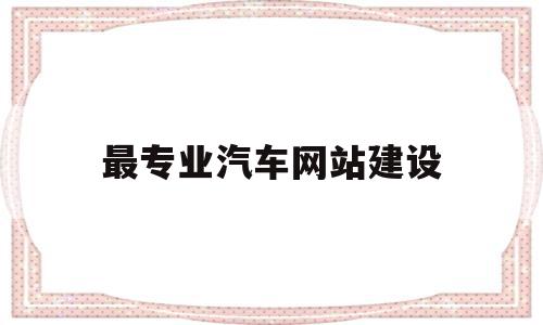 最专业汽车网站建设(专业汽车网站建设 价格),最专业汽车网站建设(专业汽车网站建设 价格),最专业汽车网站建设,信息,模板,营销,第1张