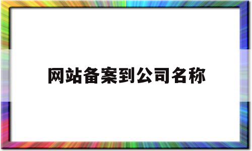 网站备案到公司名称(公司的网站备案是什么意思),网站备案到公司名称(公司的网站备案是什么意思),网站备案到公司名称,信息,科技,投资,第1张