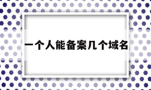 一个人能备案几个域名(一个主体可以备案几个域名),一个人能备案几个域名(一个主体可以备案几个域名),一个人能备案几个域名,百度,免费,域名绑定,第1张