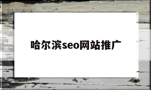 哈尔滨seo网站推广(SEO网站推广与优化方案),哈尔滨seo网站推广,信息,文章,百度,第1张 哈尔滨seo网站推广(SEO网站推广与优化方案),哈尔滨seo网站推广(SEO网站推广与优化方案),哈尔滨seo网站推广,信息,文章,百度,第1张