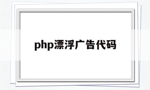 php漂浮广告代码的简单介绍,php漂浮广告代码,模板,html,app,第1张 php漂浮广告代码的简单介绍,php漂浮广告代码的简单介绍,php漂浮广告代码,模板,html,app,第1张