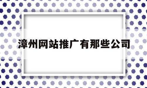 包含漳州网站推广有那些公司的词条,包含漳州网站推广有那些公司的词条,漳州网站推广有那些公司,信息,百度,APP,第1张