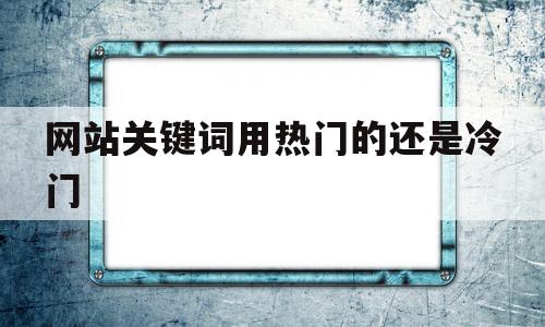 网站关键词用热门的还是冷门的简单介绍,网站关键词用热门的还是冷门,排名,关键词,第1张 网站关键词用热门的还是冷门的简单介绍,网站关键词用热门的还是冷门的简单介绍,网站关键词用热门的还是冷门,排名,关键词,第1张
