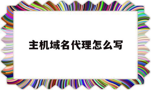 主机域名代理怎么写的简单介绍,主机域名代理怎么写,信息,模板,浏览器,第1张 主机域名代理怎么写的简单介绍,主机域名代理怎么写的简单介绍,主机域名代理怎么写,信息,模板,浏览器,第1张