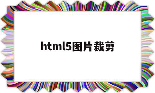 html5图片裁剪(HTML5怎么居下图片)