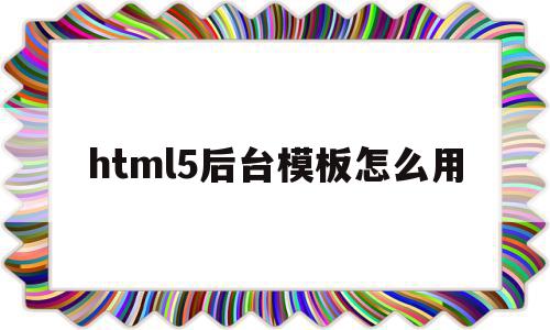 包含html5后台模板怎么用的词条,html5后台模板怎么用,信息,模板,浏览器,第1张 包含html5后台模板怎么用的词条,包含html5后台模板怎么用的词条,html5后台模板怎么用,信息,模板,浏览器,第1张