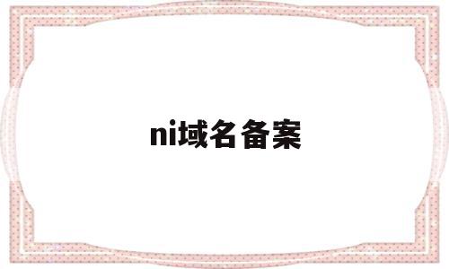ni域名备案(域名备案怎么弄),ni域名备案,信息,账号,源码,第1张 ni域名备案(域名备案怎么弄),ni域名备案(域名备案怎么弄),ni域名备案,信息,账号,源码,第1张