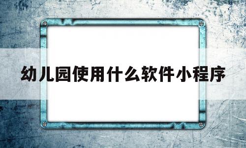 幼儿园使用什么软件小程序的简单介绍,幼儿园使用什么软件小程序,信息,视频,微信,第1张 幼儿园使用什么软件小程序的简单介绍,幼儿园使用什么软件小程序的简单介绍,幼儿园使用什么软件小程序,信息,视频,微信,第1张
