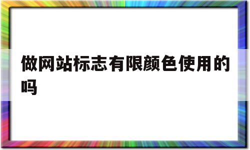 做网站标志有限颜色使用的吗(网站标识的作用主要体现在哪些方面)