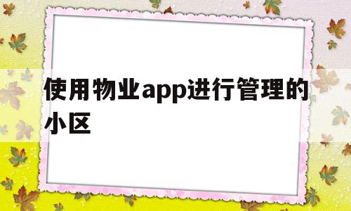 使用物业app进行管理的小区(物业app主要帮助用户解决什么问题),使用物业app进行管理的小区(物业app主要帮助用户解决什么问题),使用物业app进行管理的小区,信息,账号,微信,第1张