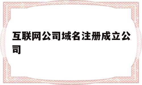 互联网公司域名注册成立公司(公司域名注册方面有什么规定和特点),互联网公司域名注册成立公司,信息,营销,电子商务,第1张 互联网公司域名注册成立公司(公司域名注册方面有什么规定和特点),互联网公司域名注册成立公司(公司域名注册方面有什么规定和特点),互联网公司域名注册成立公司,信息,营销,电子商务,第1张