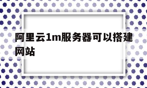 阿里云1m服务器可以搭建网站的简单介绍,阿里云1m服务器可以搭建网站的简单介绍,阿里云1m服务器可以搭建网站,信息,虚拟主机,WordPress,第1张