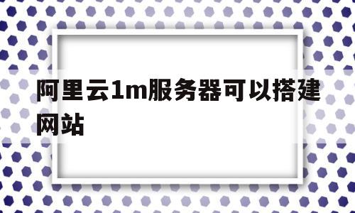 阿里云1m服务器可以搭建网站的简单介绍