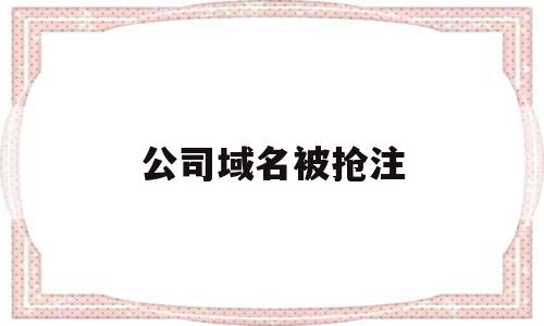 公司域名被抢注(域名被抢注有什么危害),公司域名被抢注(域名被抢注有什么危害),公司域名被抢注,投资,第三方,企业公司,第1张