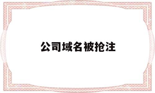 公司域名被抢注(域名被抢注有什么危害)