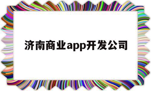 济南商业app开发公司(济南商业app开发公司排名),济南商业app开发公司,信息,源码,微信,第1张 济南商业app开发公司(济南商业app开发公司排名),济南商业app开发公司(济南商业app开发公司排名),济南商业app开发公司,信息,源码,微信,第1张
