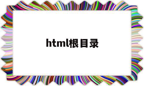 html根目录(html根目录在哪里),html根目录,文章,百度,浏览器,第1张 html根目录(html根目录在哪里),html根目录(html根目录在哪里),html根目录,文章,百度,浏览器,第1张