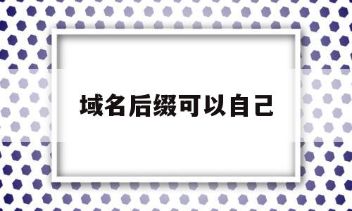 域名后缀可以自己(域名后缀可以随便吗),域名后缀可以自己,域名后缀net,第1张 域名后缀可以自己(域名后缀可以随便吗),域名后缀可以自己(域名后缀可以随便吗),域名后缀可以自己,域名后缀net,第1张