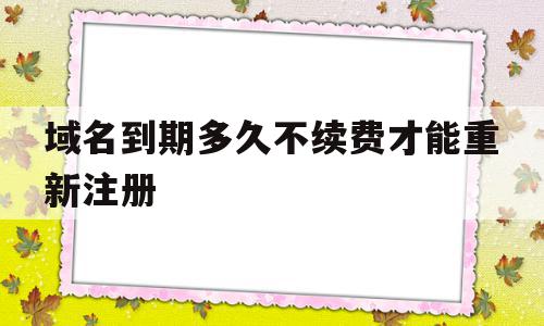 域名到期多久不续费才能重新注册(域名到期多久不续费才能重新注册账号),域名到期多久不续费才能重新注册(域名到期多久不续费才能重新注册账号),域名到期多久不续费才能重新注册,百度,账号,浏览器,第1张