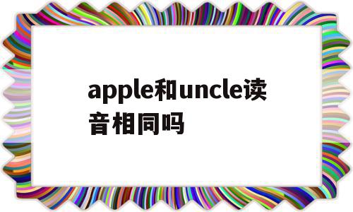 apple和uncle读音相同吗(pencil和apple的p读音相同吗)