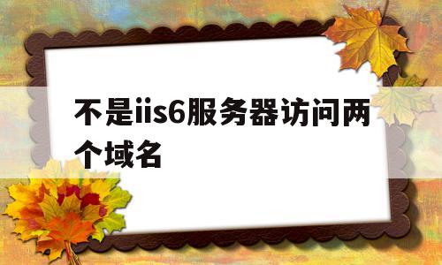 不是iis6服务器访问两个域名的简单介绍,不是iis6服务器访问两个域名的简单介绍,不是iis6服务器访问两个域名,百度,跳转,虚拟主机,第1张