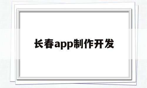 长春app制作开发的简单介绍,长春app制作开发的简单介绍,长春app制作开发,信息,APP,科技,第1张