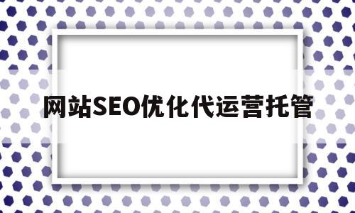 网站SEO优化代运营托管的简单介绍,网站SEO优化代运营托管,信息,微信,营销,第1张 网站SEO优化代运营托管的简单介绍,网站SEO优化代运营托管的简单介绍,网站SEO优化代运营托管,信息,微信,营销,第1张
